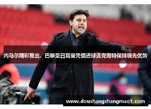 内马尔精彩复出，巴黎圣日耳曼凭借进球连克南特保持领先优势