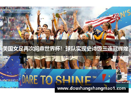 美国女足再次问鼎世界杯！球队实现史诗级三连冠辉煌