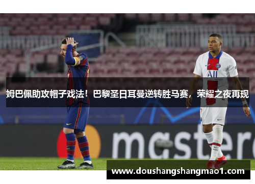 姆巴佩助攻帽子戏法！巴黎圣日耳曼逆转胜马赛，荣耀之夜再现