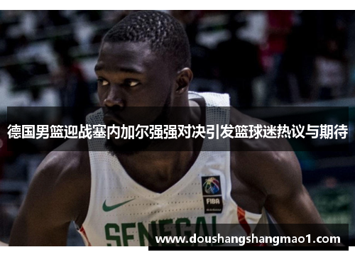 德国男篮迎战塞内加尔强强对决引发篮球迷热议与期待