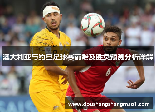 澳大利亚与约旦足球赛前瞻及胜负预测分析详解