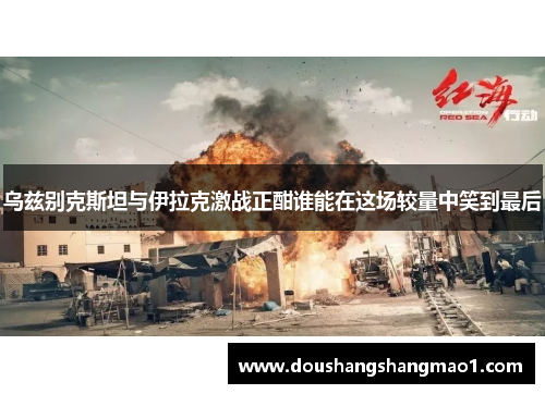 乌兹别克斯坦与伊拉克激战正酣谁能在这场较量中笑到最后