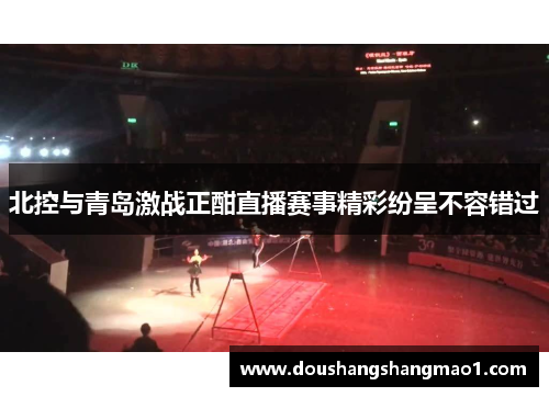 北控与青岛激战正酣直播赛事精彩纷呈不容错过