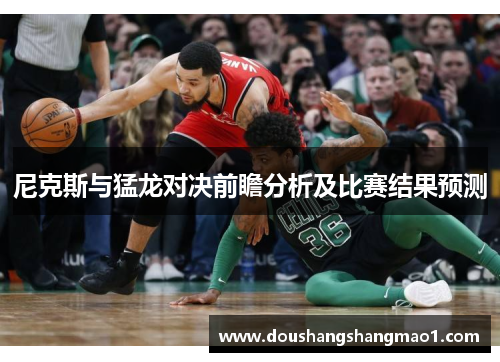 尼克斯与猛龙对决前瞻分析及比赛结果预测
